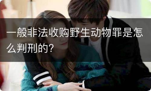 一般非法收购野生动物罪是怎么判刑的?