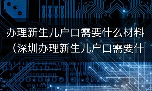 办理新生儿户口需要什么材料（深圳办理新生儿户口需要什么材料）