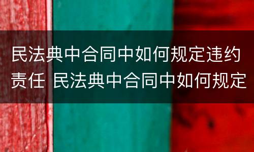 民法典中合同中如何规定违约责任 民法典中合同中如何规定违约责任的条款