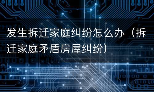 发生拆迁家庭纠纷怎么办（拆迁家庭矛盾房屋纠纷）
