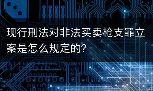 现行刑法对非法买卖枪支罪立案是怎么规定的？