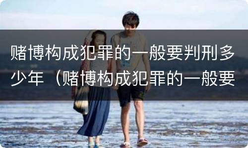 赌博构成犯罪的一般要判刑多少年（赌博构成犯罪的一般要判刑多少年才能缓刑）