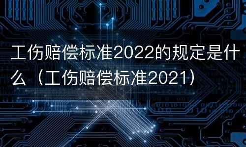 工伤赔偿标准2022的规定是什么（工伤赔偿标准2021）