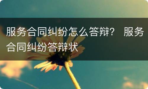 服务合同纠纷怎么答辩？ 服务合同纠纷答辩状