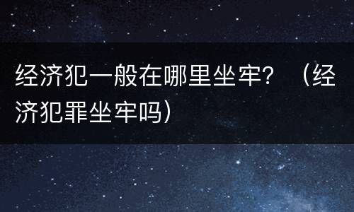 经济犯一般在哪里坐牢？（经济犯罪坐牢吗）