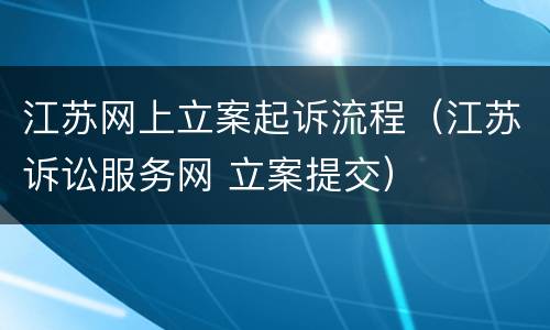 江苏网上立案起诉流程（江苏诉讼服务网 立案提交）