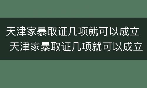 天津家暴取证几项就可以成立 天津家暴取证几项就可以成立公司了