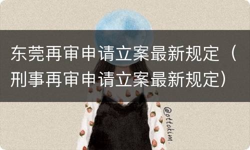 东莞再审申请立案最新规定（刑事再审申请立案最新规定）