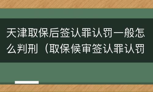 天津取保后签认罪认罚一般怎么判刑（取保候审签认罪认罚会怎样）