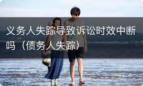 义务人失踪导致诉讼时效中断吗（债务人失踪）