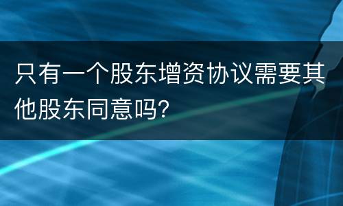 只有一个股东增资协议需要其他股东同意吗？
