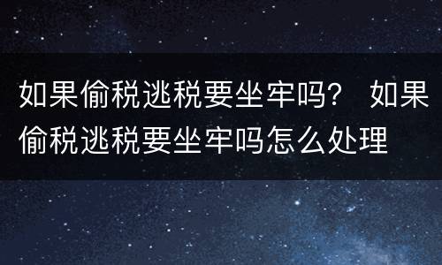 如果偷税逃税要坐牢吗？ 如果偷税逃税要坐牢吗怎么处理