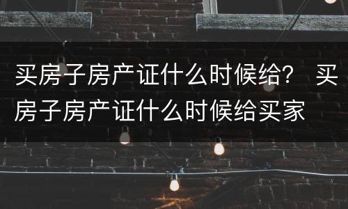 买房子房产证什么时候给？ 买房子房产证什么时候给买家