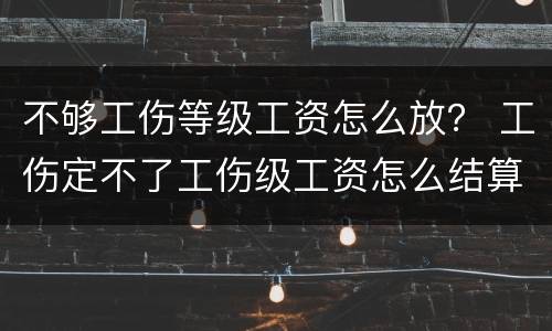 不够工伤等级工资怎么放？ 工伤定不了工伤级工资怎么结算