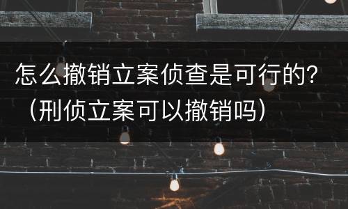 怎么撤销立案侦查是可行的？（刑侦立案可以撤销吗）