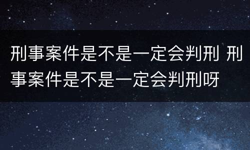 刑事案件是不是一定会判刑 刑事案件是不是一定会判刑呀