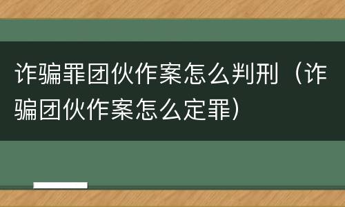 诈骗罪团伙作案怎么判刑（诈骗团伙作案怎么定罪）