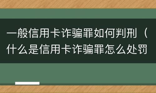 一般信用卡诈骗罪如何判刑（什么是信用卡诈骗罪怎么处罚）
