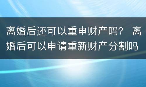 离婚后还可以重申财产吗？ 离婚后可以申请重新财产分割吗