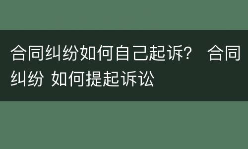 合同纠纷如何自己起诉？ 合同纠纷 如何提起诉讼