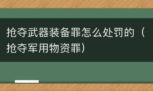 抢夺武器装备罪怎么处罚的（抢夺军用物资罪）