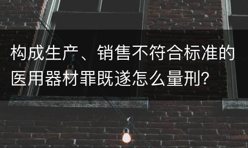 构成生产、销售不符合标准的医用器材罪既遂怎么量刑？