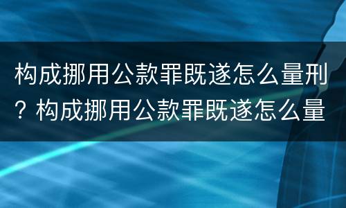 构成挪用公款罪既遂怎么量刑? 构成挪用公款罪既遂怎么量刑的