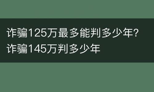 诈骗125万最多能判多少年？ 诈骗145万判多少年