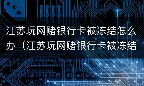 江苏玩网赌银行卡被冻结怎么办（江苏玩网赌银行卡被冻结怎么办啊）