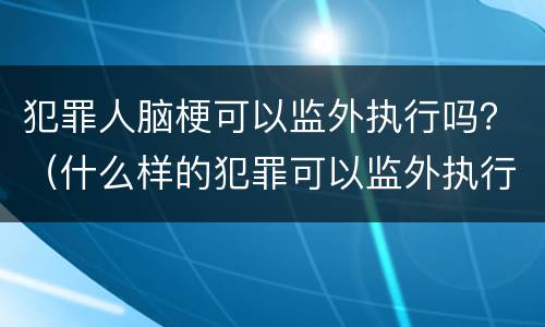 犯罪人脑梗可以监外执行吗？（什么样的犯罪可以监外执行）