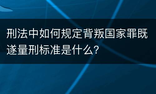 刑法中如何规定背叛国家罪既遂量刑标准是什么？
