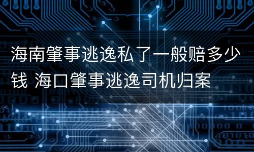 海南肇事逃逸私了一般赔多少钱 海口肇事逃逸司机归案