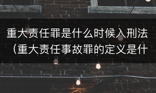 重大责任罪是什么时候入刑法（重大责任事故罪的定义是什么）