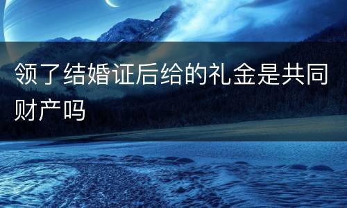 领了结婚证后给的礼金是共同财产吗
