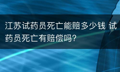 江苏试药员死亡能赔多少钱 试药员死亡有赔偿吗?