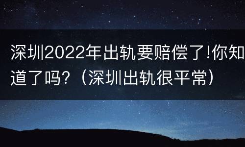 深圳2022年出轨要赔偿了!你知道了吗?（深圳出轨很平常）