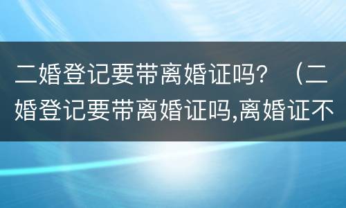 二婚登记要带离婚证吗？（二婚登记要带离婚证吗,离婚证不见了怎么办）