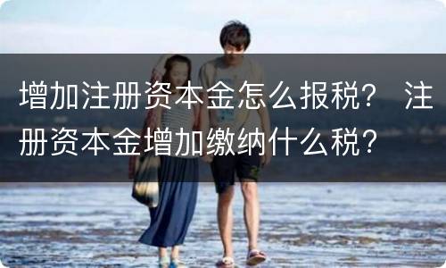 增加注册资本金怎么报税？ 注册资本金增加缴纳什么税?