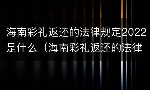 海南彩礼返还的法律规定2022是什么（海南彩礼返还的法律规定2022是什么时候开始）