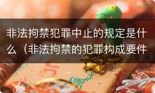 非法拘禁犯罪中止的规定是什么（非法拘禁的犯罪构成要件）