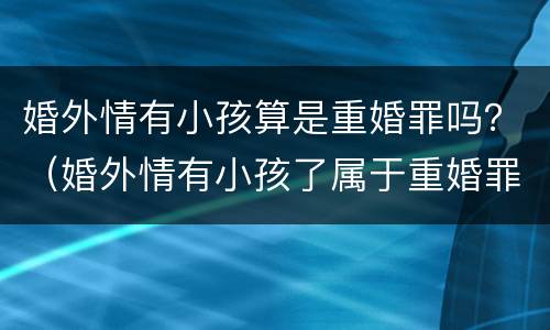 婚外情有小孩算是重婚罪吗？（婚外情有小孩了属于重婚罪吗?）