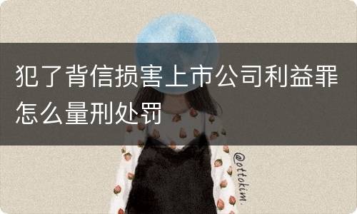 犯了背信损害上市公司利益罪怎么量刑处罚