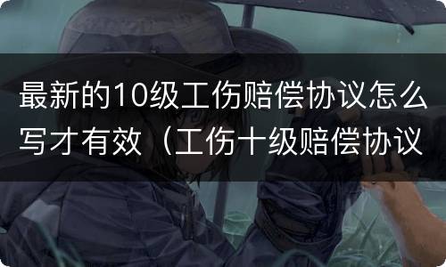 最新的10级工伤赔偿协议怎么写才有效（工伤十级赔偿协议书）