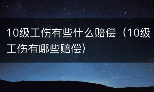 10级工伤有些什么赔偿（10级工伤有哪些赔偿）