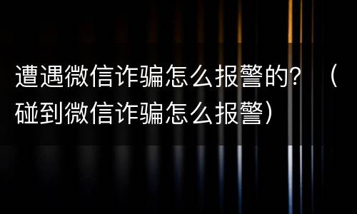 遭遇微信诈骗怎么报警的？（碰到微信诈骗怎么报警）
