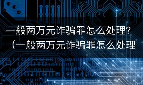 一般两万元诈骗罪怎么处理？（一般两万元诈骗罪怎么处理好）