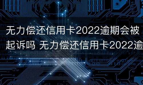 无力偿还信用卡2022逾期会被起诉吗 无力偿还信用卡2022逾期会被起诉吗知乎