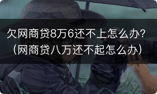欠网商贷8万6还不上怎么办？（网商贷八万还不起怎么办）