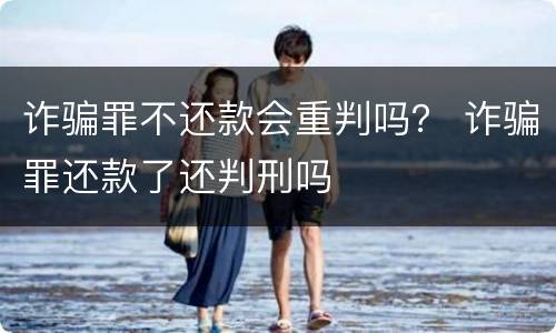 诈骗罪不还款会重判吗？ 诈骗罪还款了还判刑吗