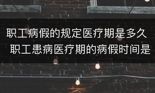 职工病假的规定医疗期是多久 职工患病医疗期的病假时间是怎么规定的